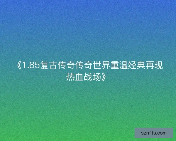 《1.85复古传奇传奇世界重温经典再现热血战场》