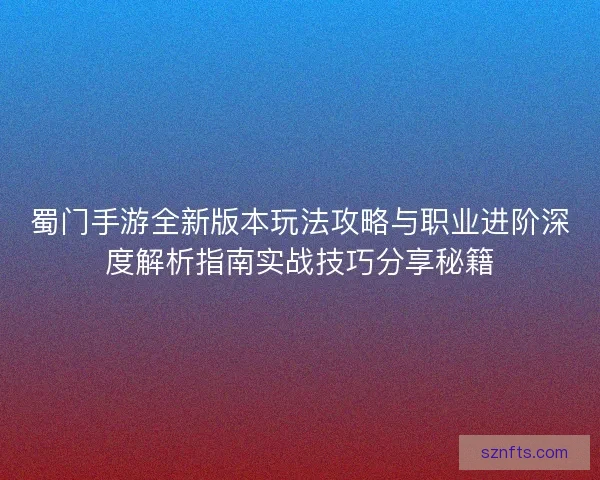 蜀门手游全新版本玩法攻略与职业进阶深度解析指南实战技巧分享秘籍