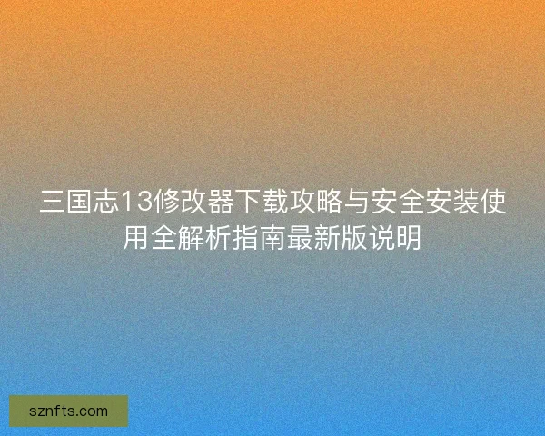三国志13修改器下载攻略与安全安装使用全解析指南最新版说明