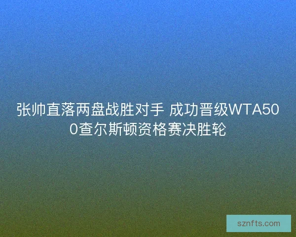 张帅直落两盘战胜对手 成功晋级WTA500查尔斯顿资格赛决胜轮