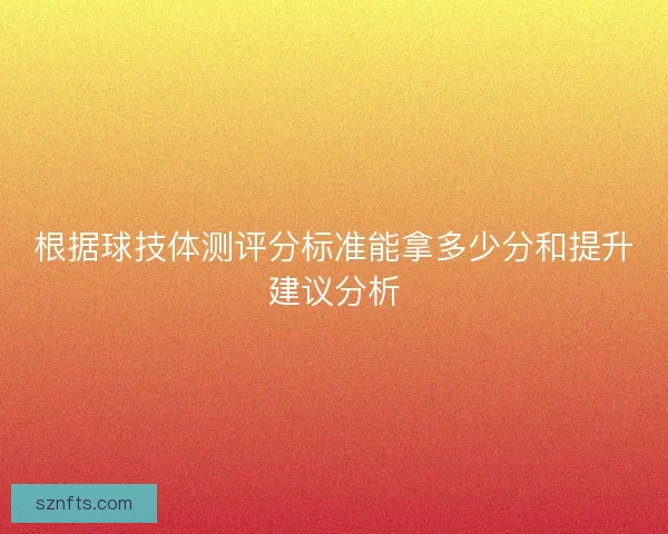 根据球技体测评分标准能拿多少分和提升建议分析