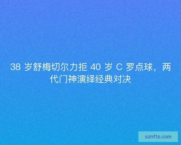 38 岁舒梅切尔力拒 40 岁 C 罗点球，两代门神演绎经典对决