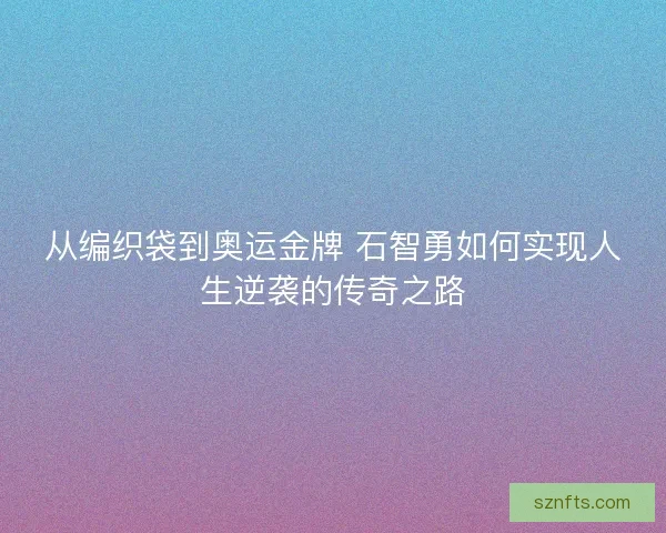 从编织袋到奥运金牌 石智勇如何实现人生逆袭的传奇之路