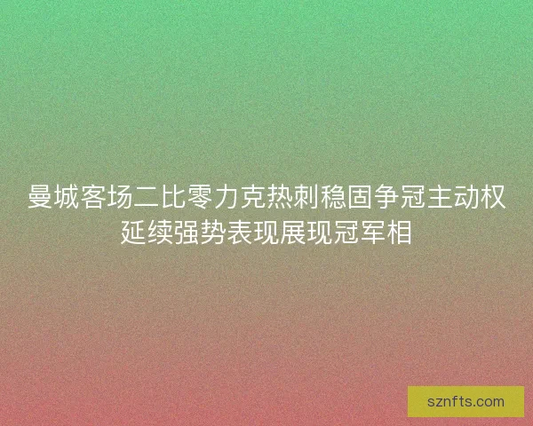 曼城客场二比零力克热刺稳固争冠主动权延续强势表现展现冠军相